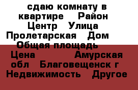 сдаю комнату в квартире  › Район ­ Центр › Улица ­ Пролетарская › Дом ­ 76 › Общая площадь ­ 76 › Цена ­ 8 000 - Амурская обл., Благовещенск г. Недвижимость » Другое   